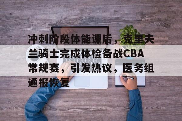 关于冲刺阶段体能课后，克里夫兰骑士完成体检备战CBA常规赛，引发热议，医务组通报恢复的信息