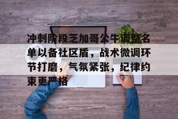 九游在线入口 -冲刺阶段芝加哥公牛调整名单以备社区盾，战术微调环节打磨，气氛紧张，纪律约束更严格的简单介绍
